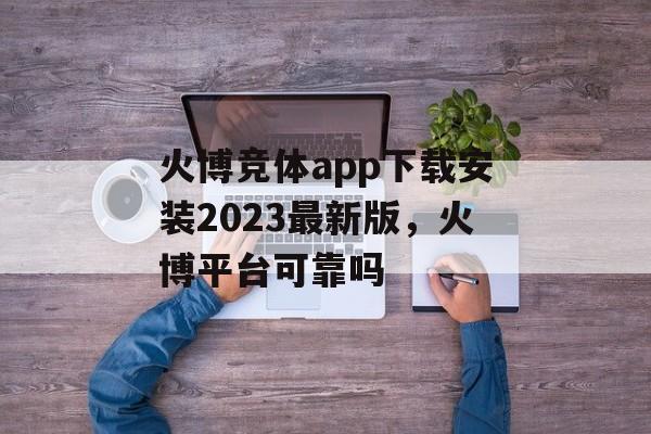 火博竞体app下载安装2023最新版，火博平台可靠吗