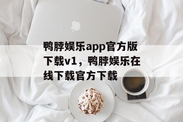 鸭脖娱乐app官方版下载v1，鸭脖娱乐在线下载官方下载