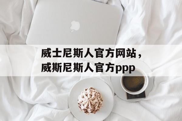 威士尼斯人官方网站，威斯尼斯人官方ppp