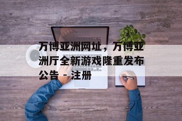 万博亚洲网址，万博亚洲厅全新游戏隆重发布公告 - 注册