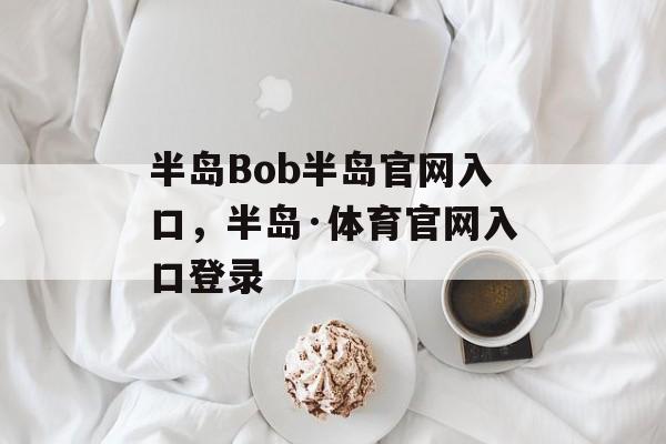 半岛Bob半岛官网入口，半岛·体育官网入口登录