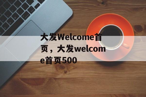 大发Welcome首页，大发welcome首页500