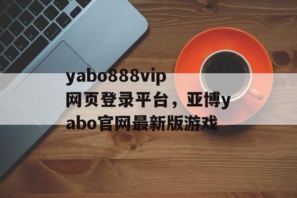 yabo888vip网页登录平台，亚博yabo官网最新版游戏