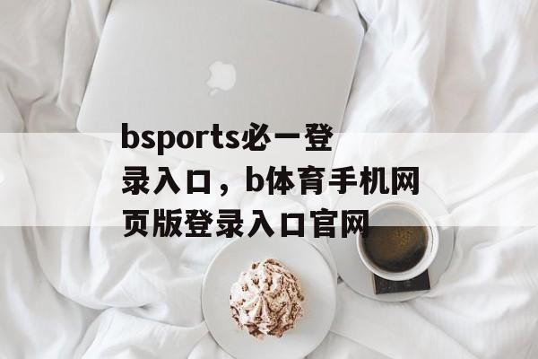 bsports必一登录入口，b体育手机网页版登录入口官网